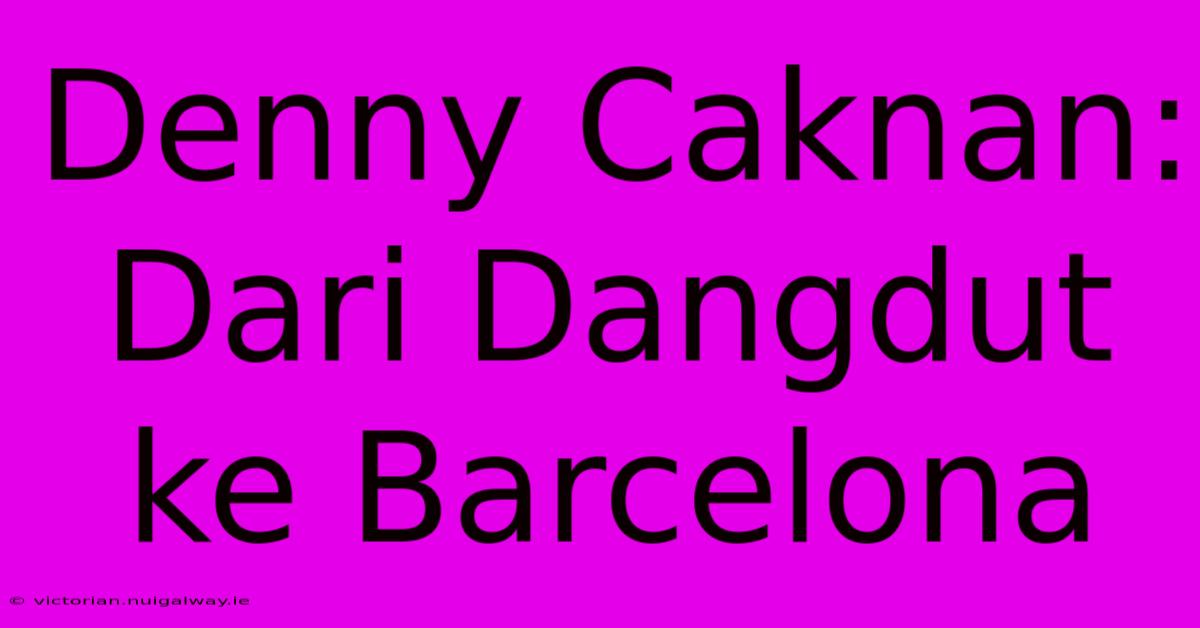 Denny Caknan: Dari Dangdut Ke Barcelona 