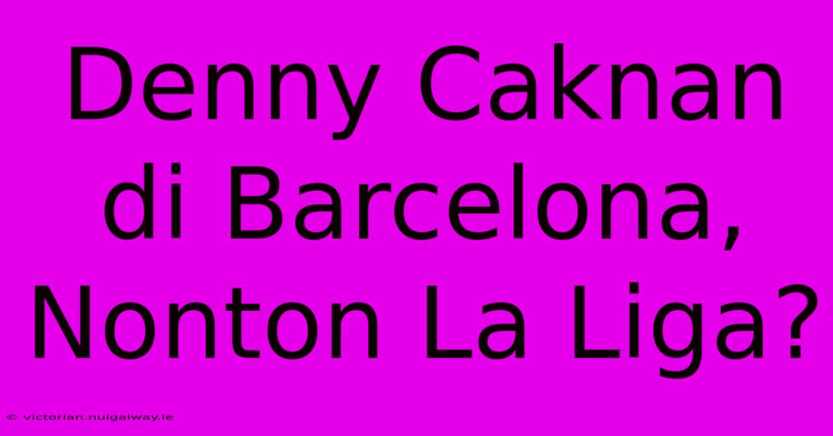 Denny Caknan Di Barcelona, Nonton La Liga?