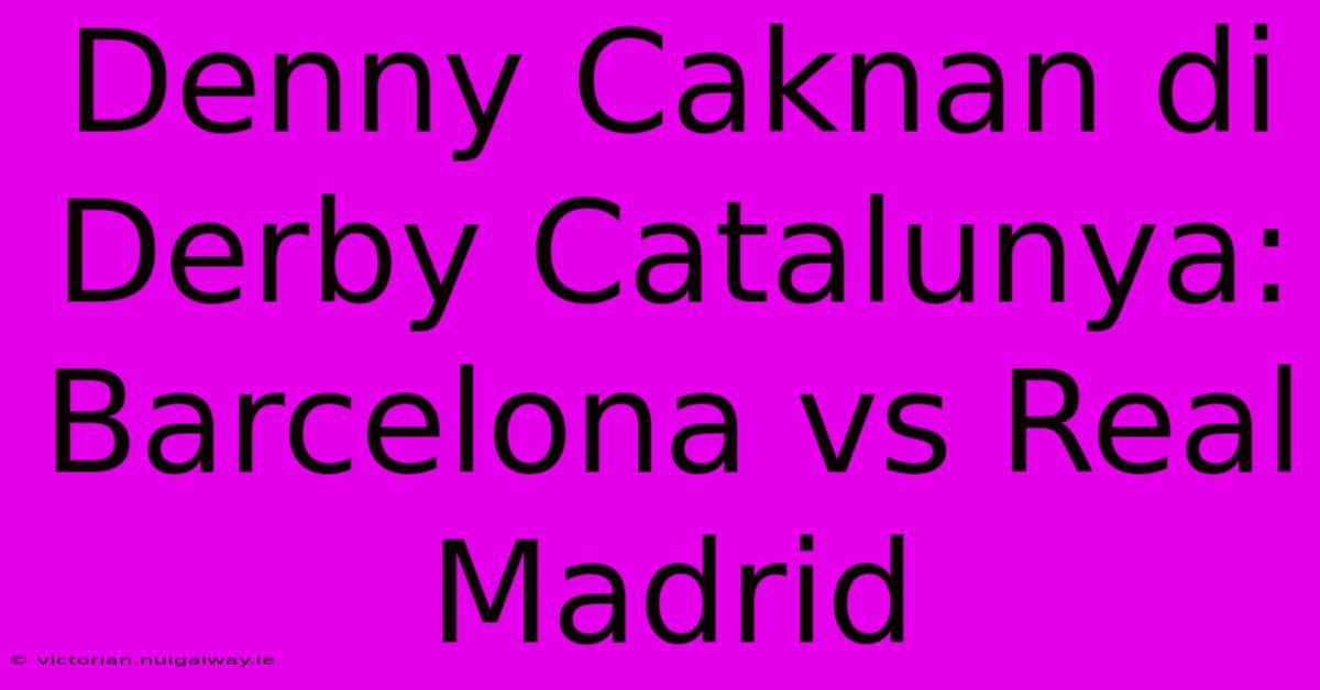 Denny Caknan Di Derby Catalunya: Barcelona Vs Real Madrid