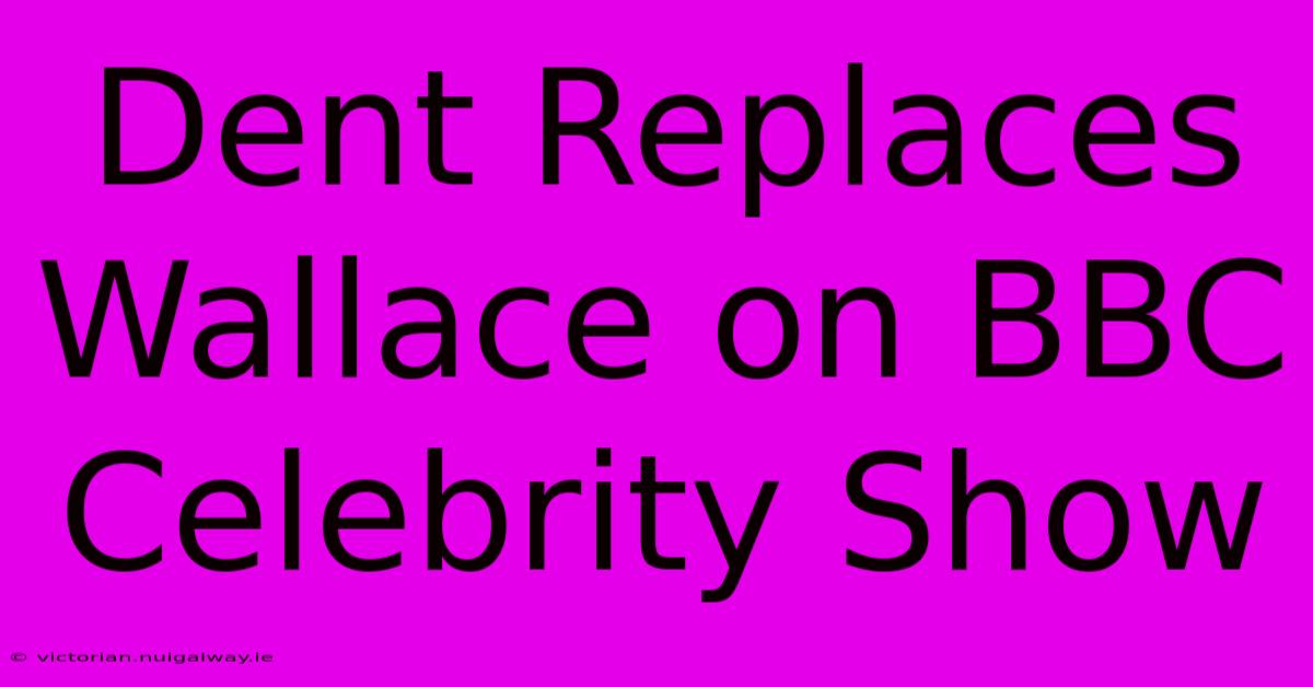 Dent Replaces Wallace On BBC Celebrity Show