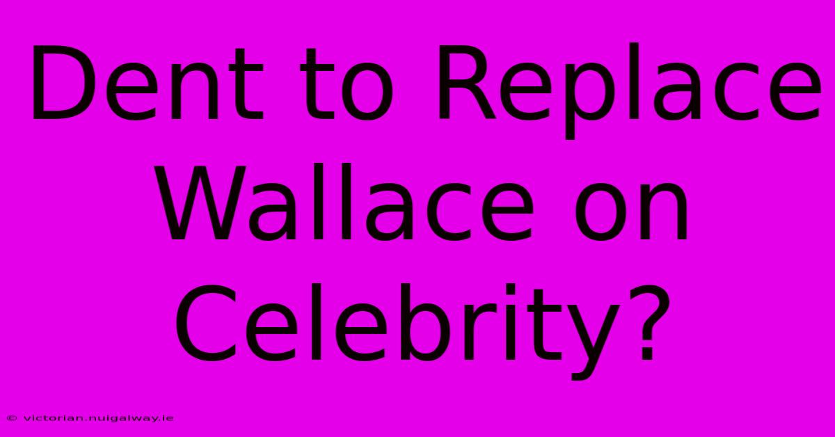 Dent To Replace Wallace On Celebrity?