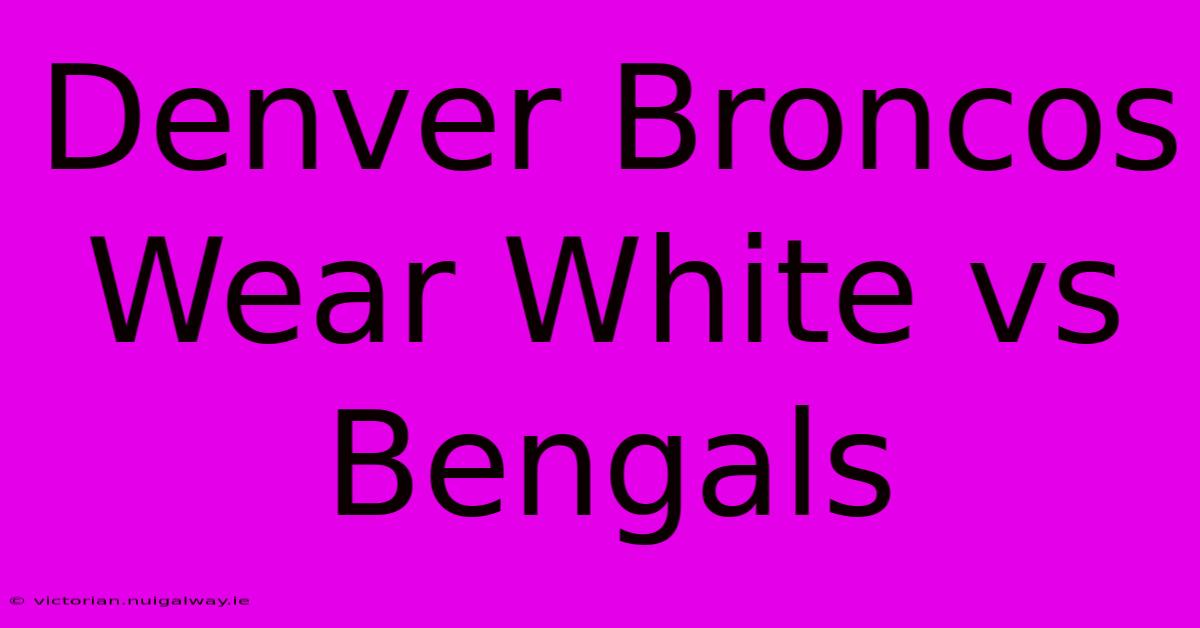 Denver Broncos Wear White Vs Bengals