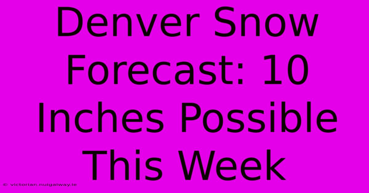 Denver Snow Forecast: 10 Inches Possible This Week