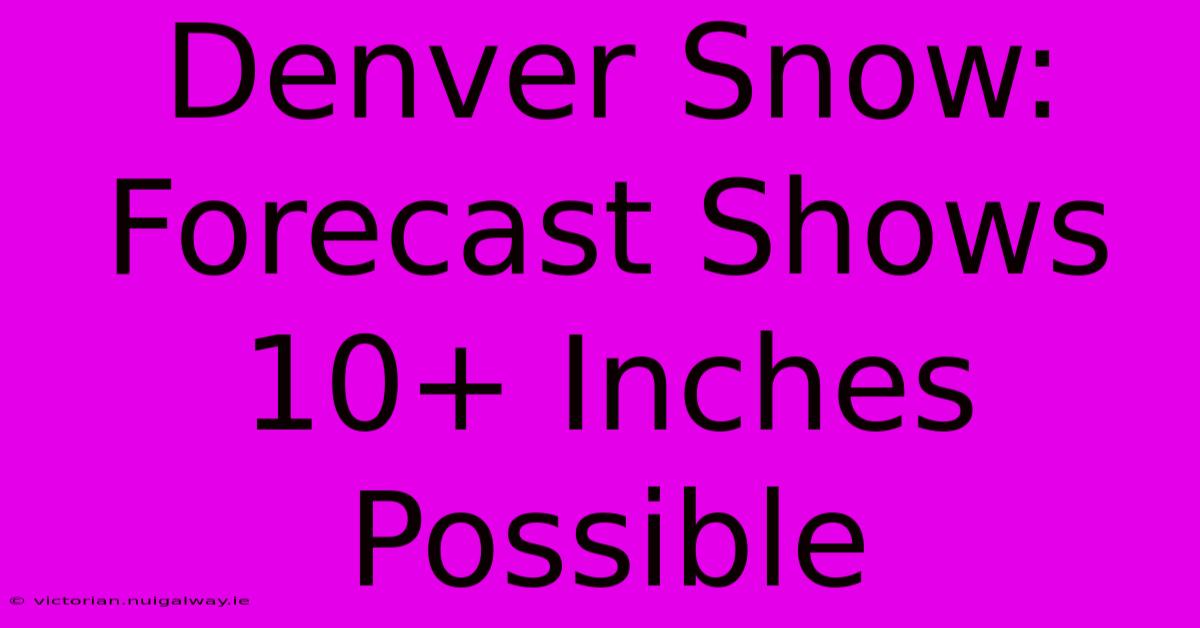 Denver Snow: Forecast Shows 10+ Inches Possible 