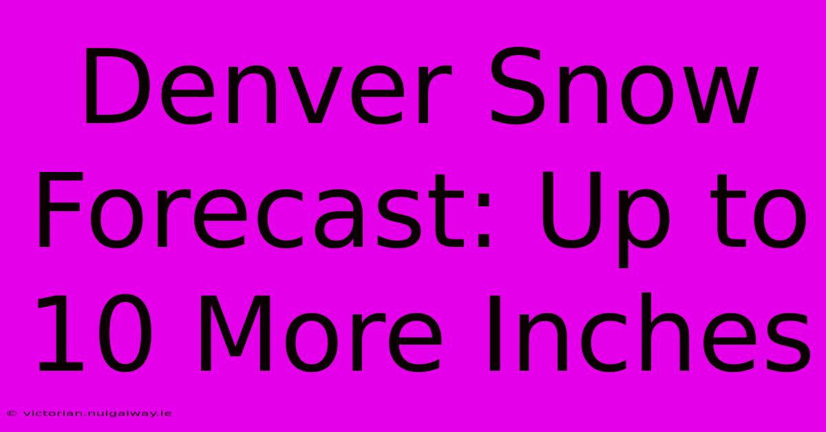 Denver Snow Forecast: Up To 10 More Inches