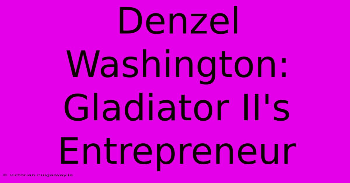 Denzel Washington: Gladiator II's Entrepreneur