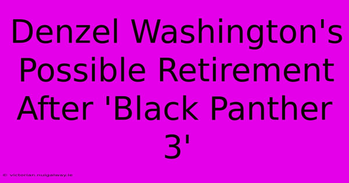 Denzel Washington's Possible Retirement After 'Black Panther 3'