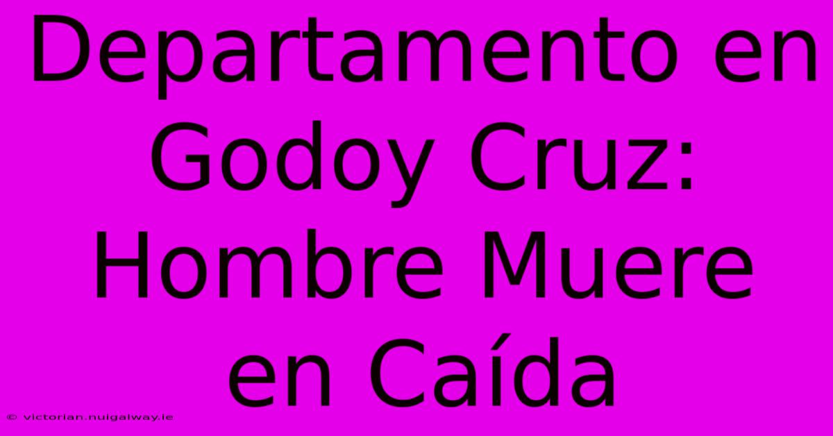 Departamento En Godoy Cruz: Hombre Muere En Caída 