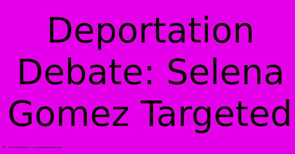 Deportation Debate: Selena Gomez Targeted