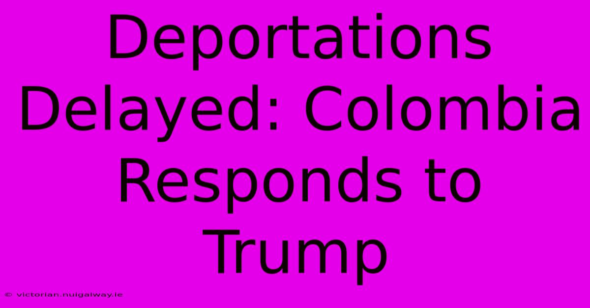 Deportations Delayed: Colombia Responds To Trump