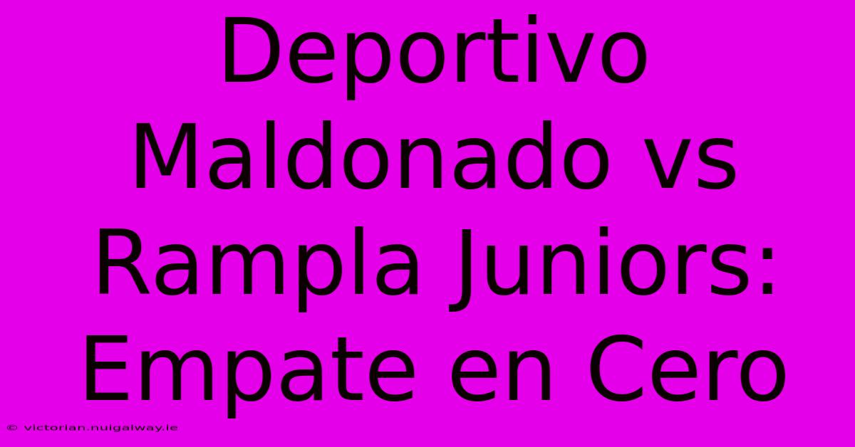 Deportivo Maldonado Vs Rampla Juniors: Empate En Cero