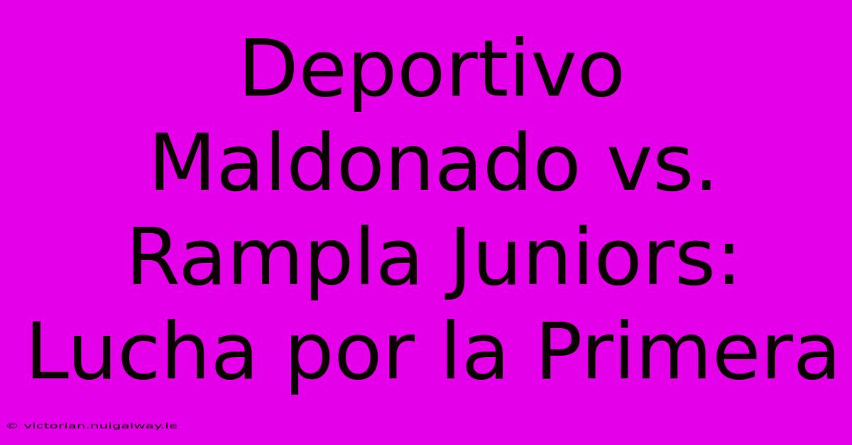 Deportivo Maldonado Vs. Rampla Juniors: Lucha Por La Primera 