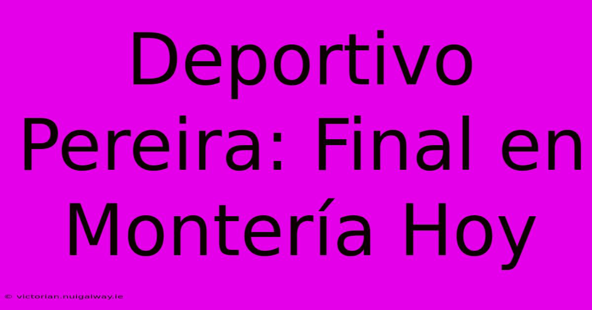 Deportivo Pereira: Final En Montería Hoy