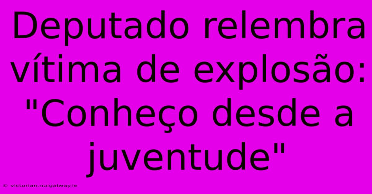 Deputado Relembra Vítima De Explosão: 