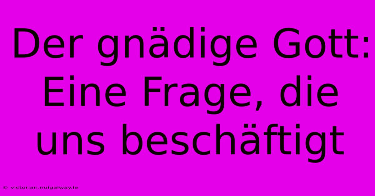 Der Gnädige Gott: Eine Frage, Die Uns Beschäftigt