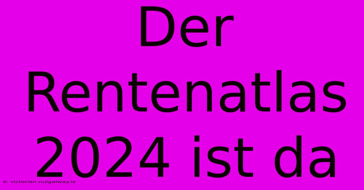 Der Rentenatlas 2024 Ist Da