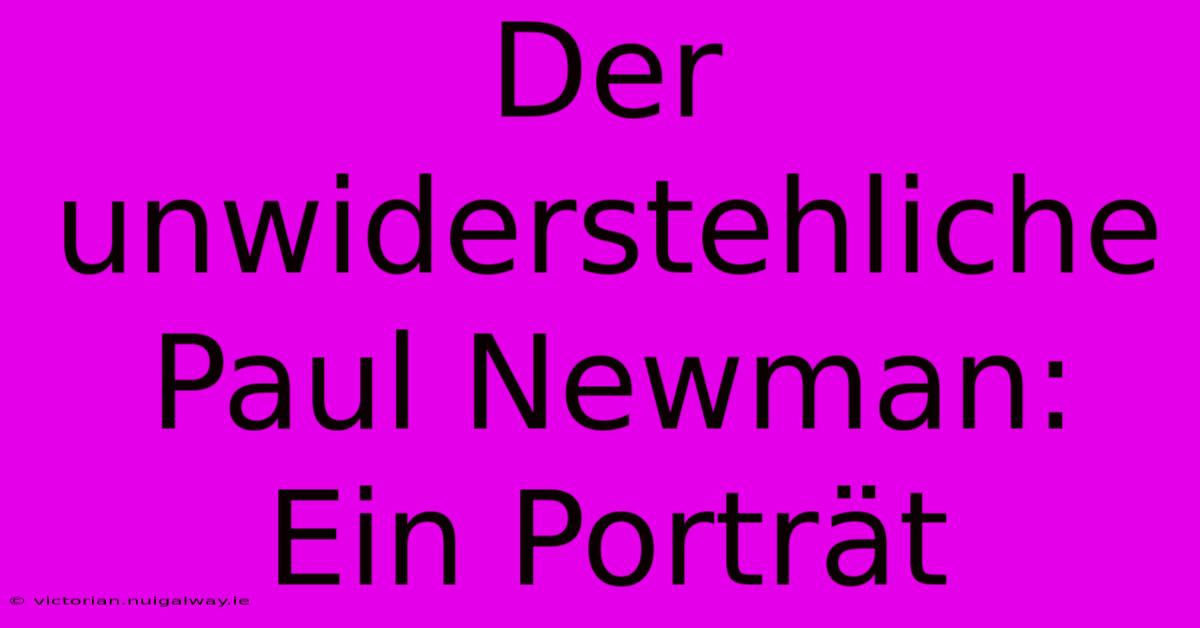 Der Unwiderstehliche Paul Newman: Ein Porträt