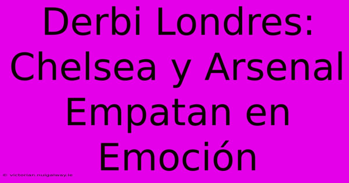 Derbi Londres: Chelsea Y Arsenal Empatan En Emoción