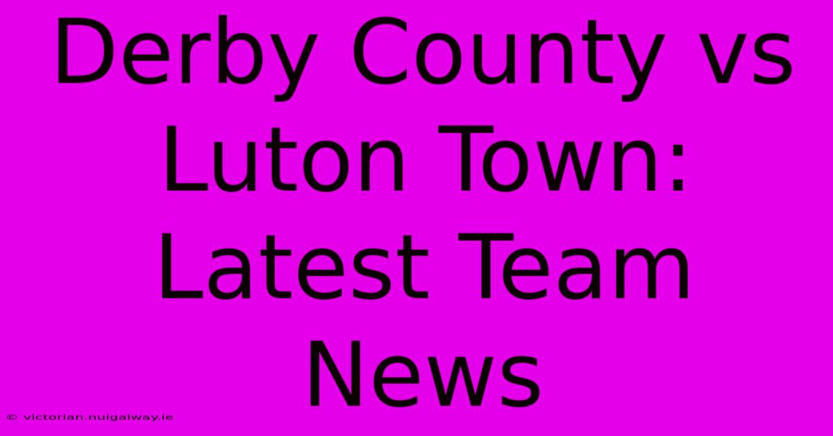 Derby County Vs Luton Town: Latest Team News