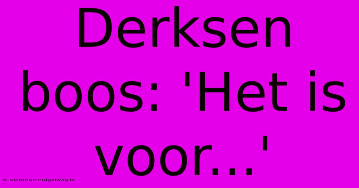 Derksen Boos: 'Het Is Voor...'