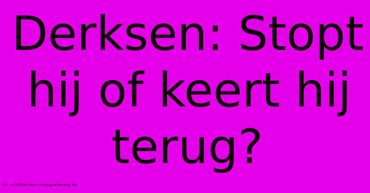 Derksen: Stopt Hij Of Keert Hij Terug?