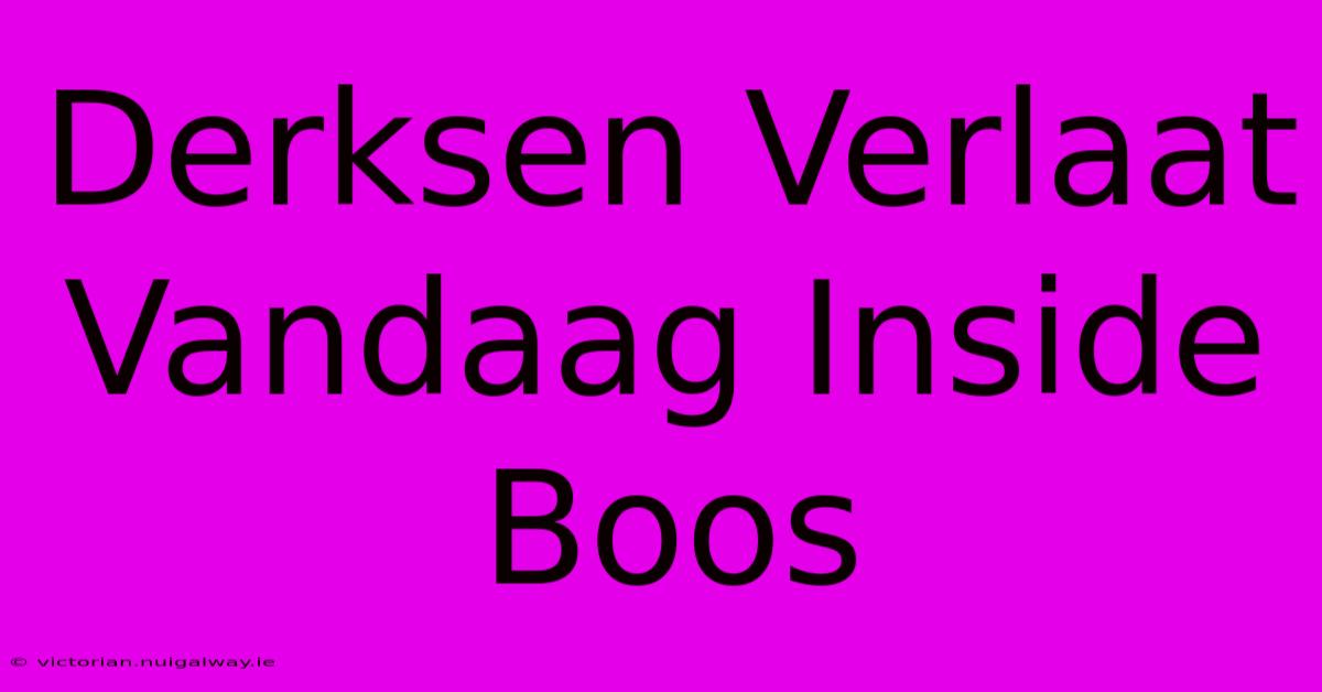 Derksen Verlaat Vandaag Inside Boos