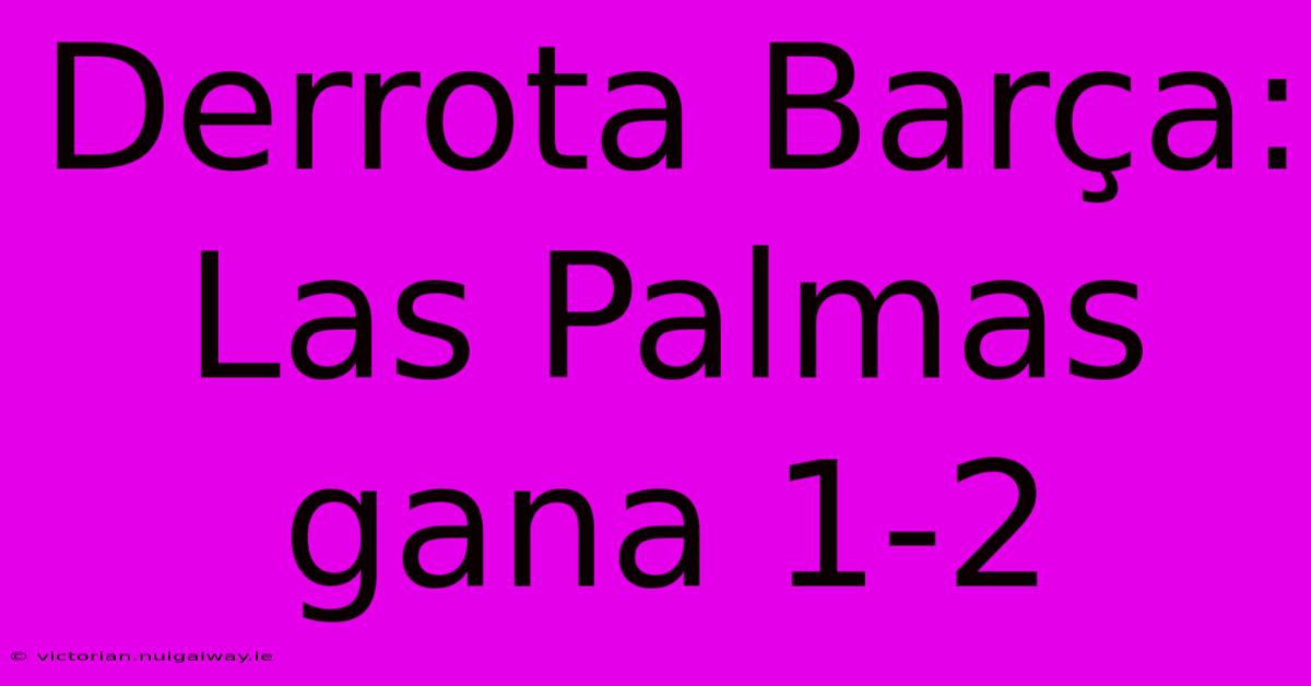 Derrota Barça: Las Palmas Gana 1-2