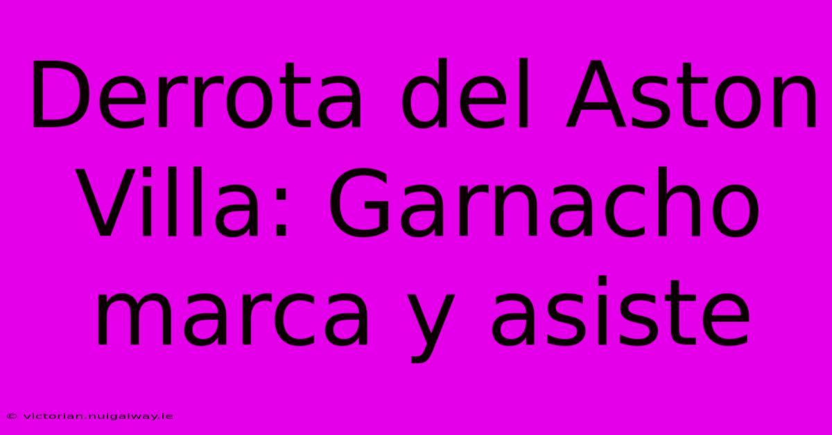 Derrota Del Aston Villa: Garnacho Marca Y Asiste 