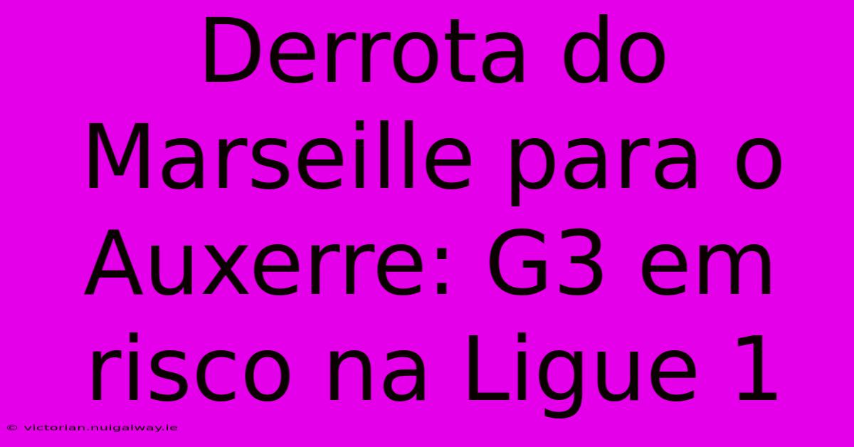 Derrota Do Marseille Para O Auxerre: G3 Em Risco Na Ligue 1 