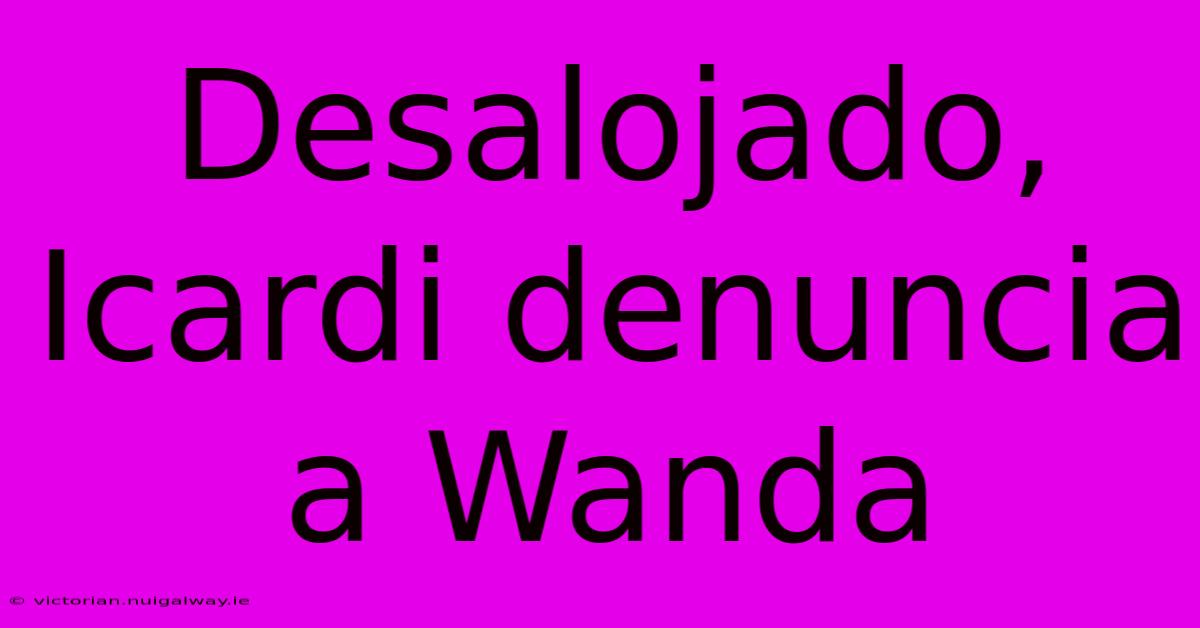 Desalojado, Icardi Denuncia A Wanda