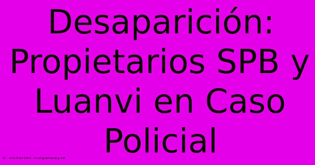 Desaparición: Propietarios SPB Y Luanvi En Caso Policial