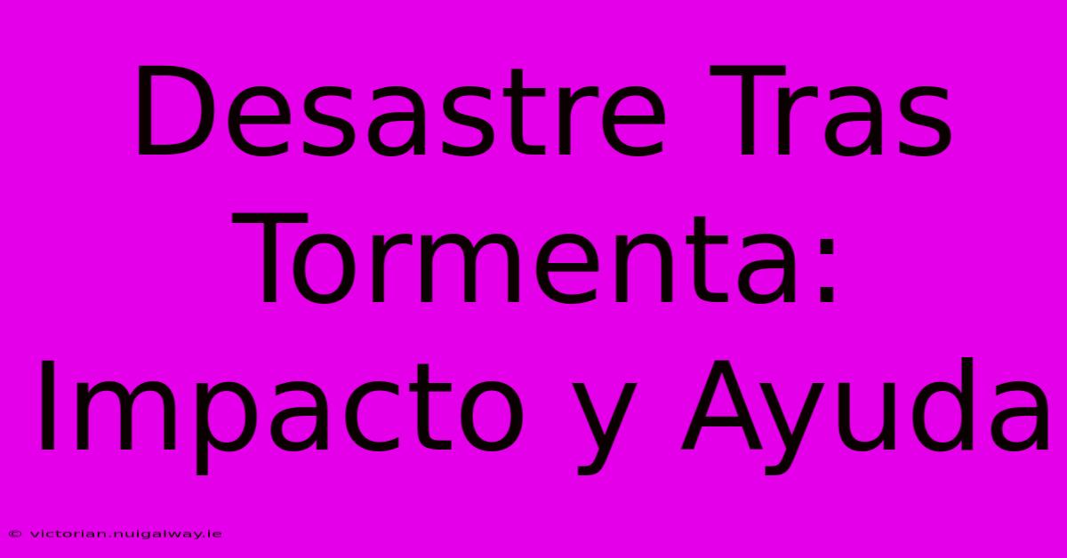 Desastre Tras Tormenta: Impacto Y Ayuda 