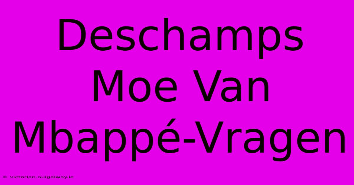 Deschamps Moe Van Mbappé-Vragen