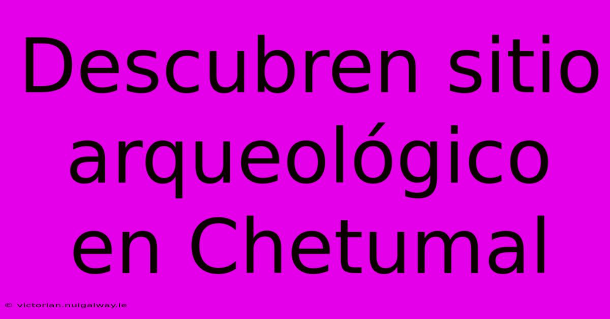 Descubren Sitio Arqueológico En Chetumal