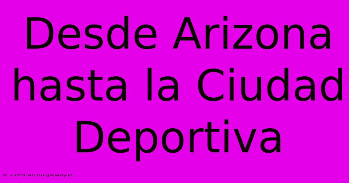 Desde Arizona Hasta La Ciudad Deportiva