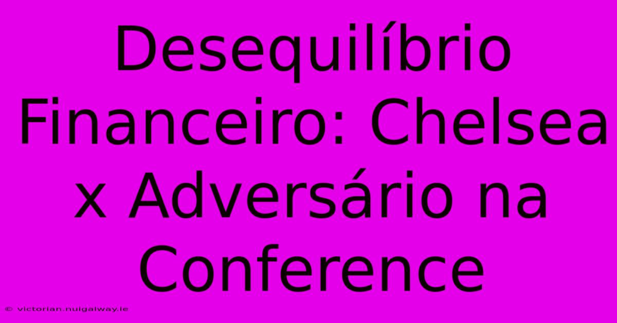 Desequilíbrio Financeiro: Chelsea X Adversário Na Conference