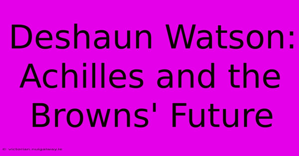 Deshaun Watson:  Achilles And The Browns' Future