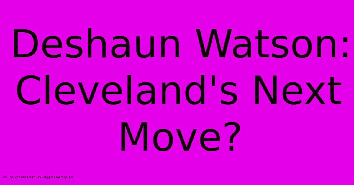 Deshaun Watson: Cleveland's Next Move?