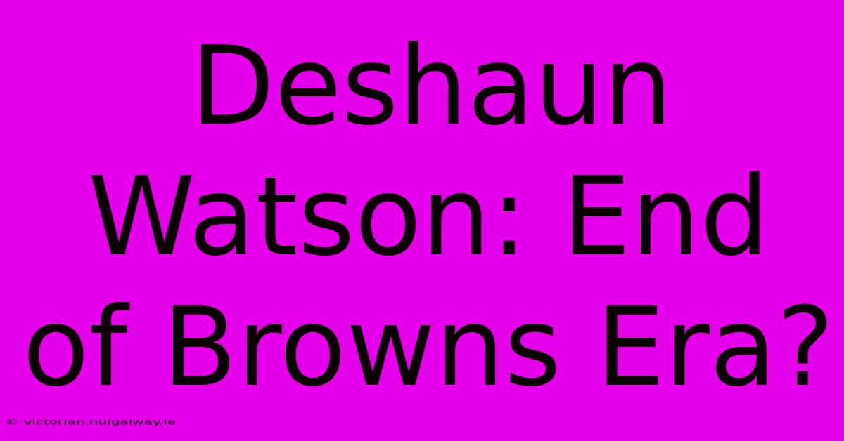 Deshaun Watson: End Of Browns Era?