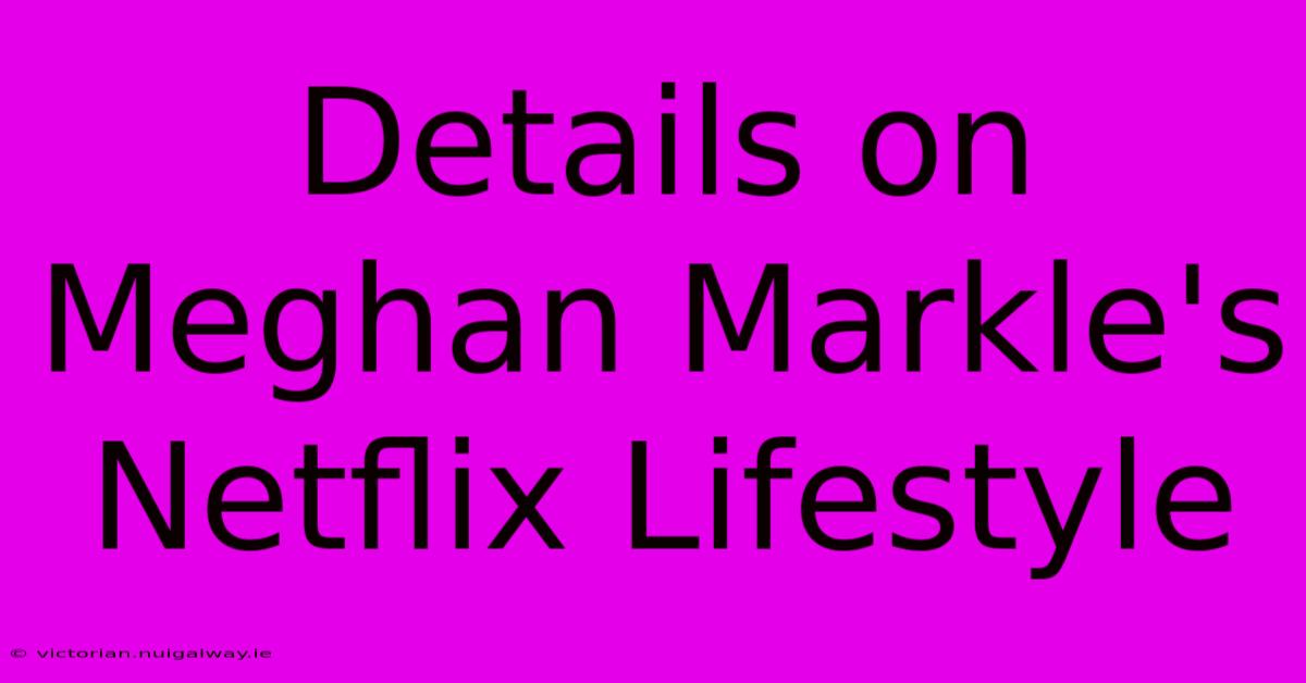 Details On Meghan Markle's Netflix Lifestyle