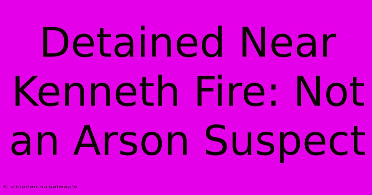 Detained Near Kenneth Fire: Not An Arson Suspect