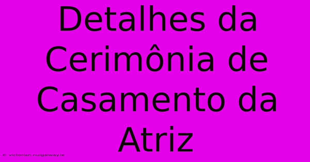 Detalhes Da Cerimônia De Casamento Da Atriz