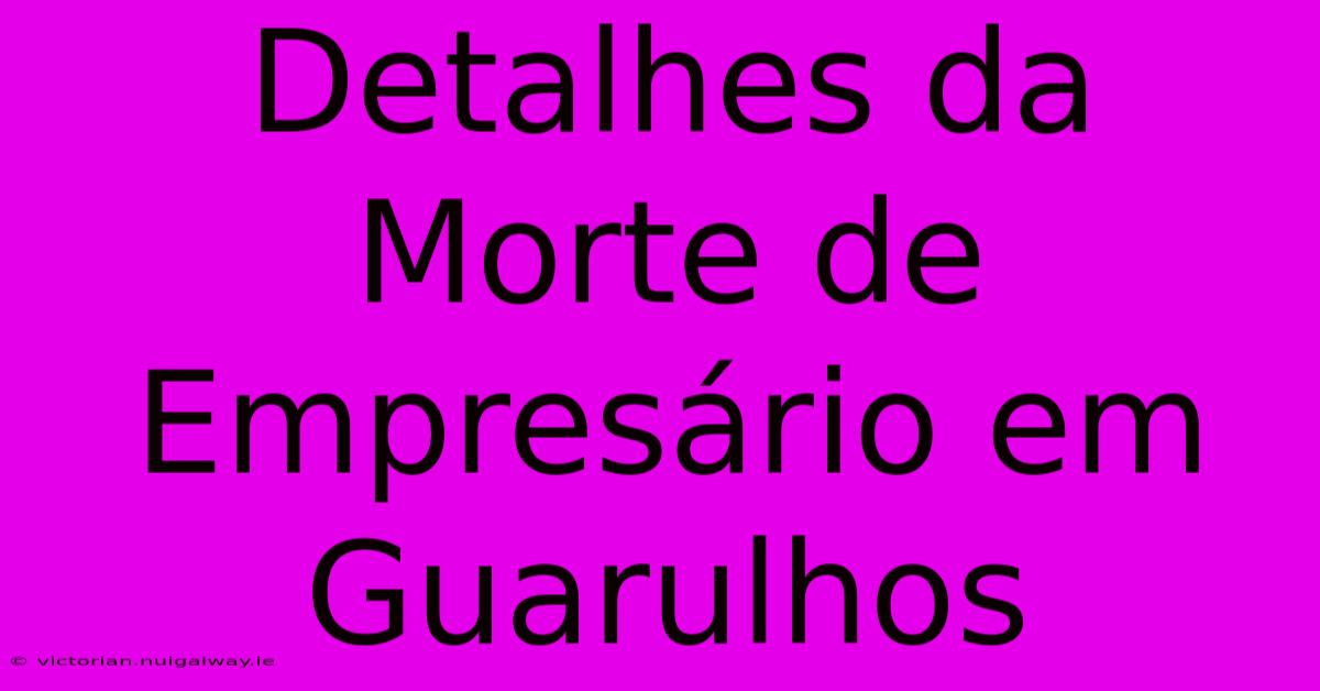 Detalhes Da Morte De Empresário Em Guarulhos