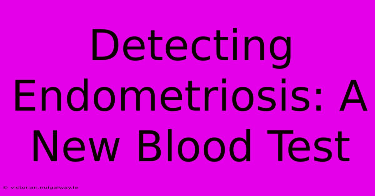 Detecting Endometriosis: A New Blood Test