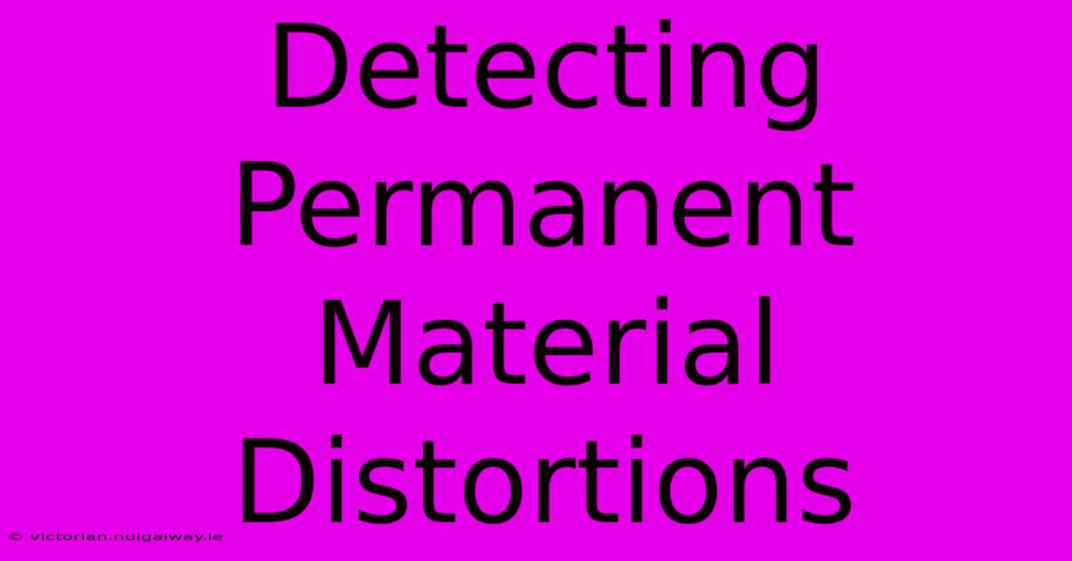 Detecting Permanent Material Distortions