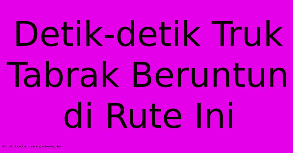 Detik-detik Truk Tabrak Beruntun Di Rute Ini