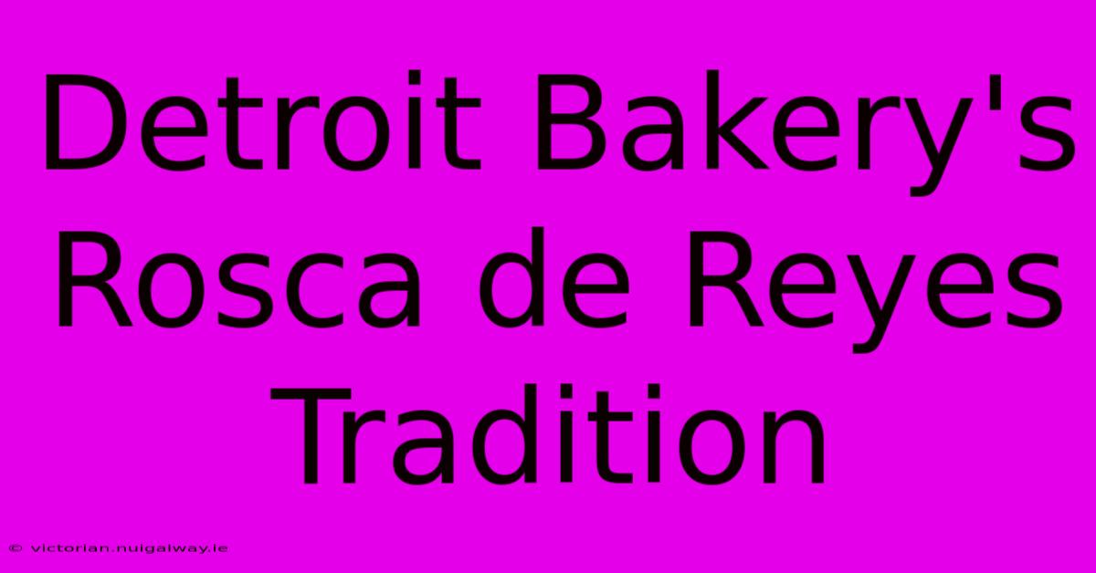 Detroit Bakery's Rosca De Reyes Tradition