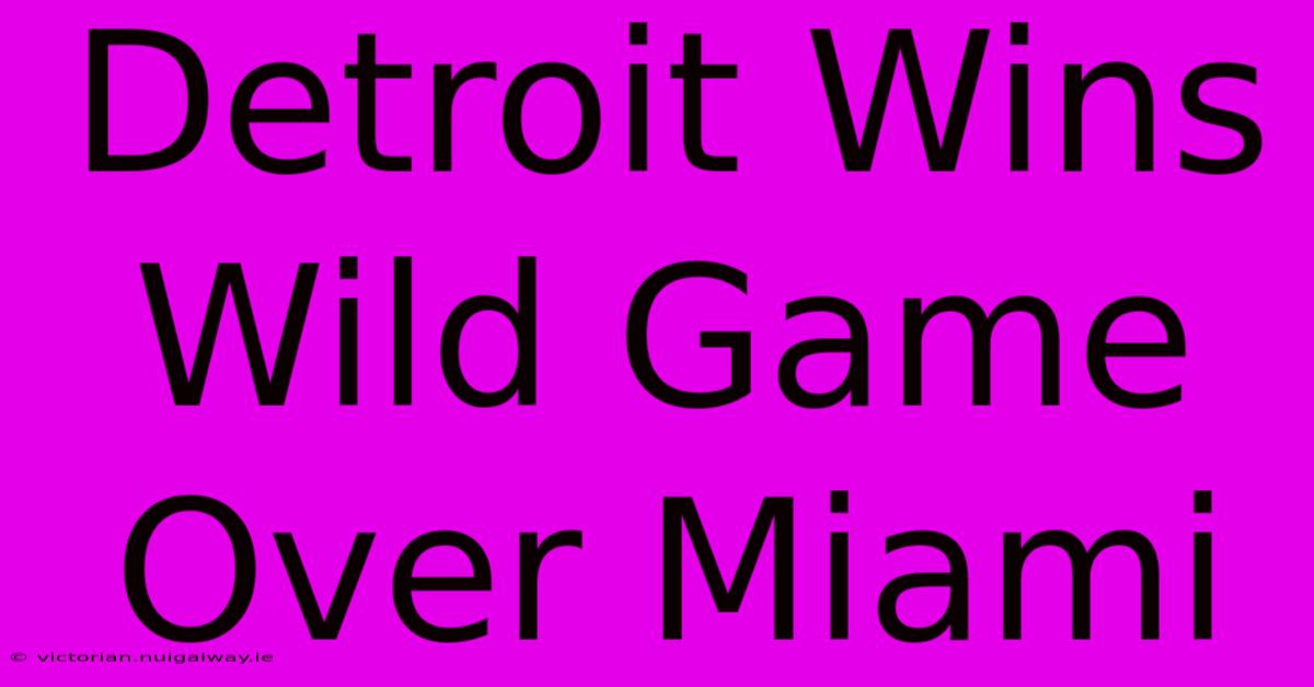 Detroit Wins Wild Game Over Miami