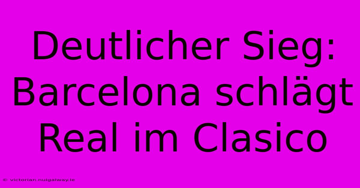 Deutlicher Sieg: Barcelona Schlägt Real Im Clasico