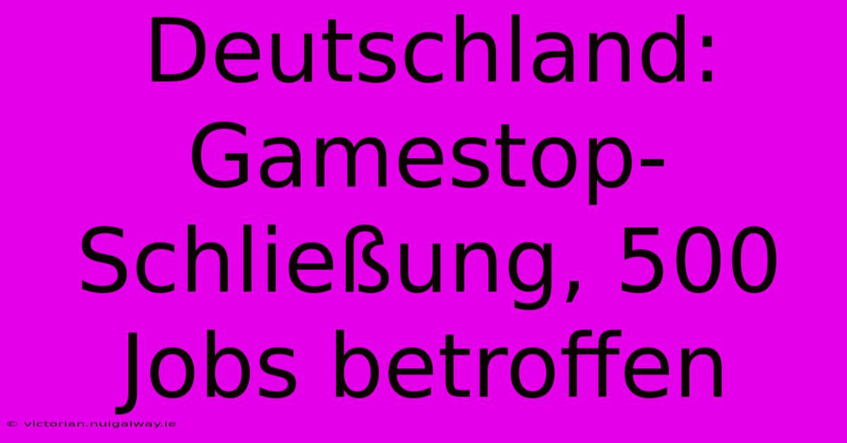 Deutschland: Gamestop-Schließung, 500 Jobs Betroffen